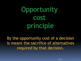 Opportunity
cost
principle
By the opportunity cost of a decision
is meant the sacrifice of alternatives
required by that decision.
8/4/2019 7
 