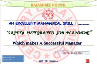 AN EXCELLENT MANAGERIAL SKILLAN EXCELLENT MANAGERIAL SKILL : ……………: ……………
“SAFETY INTEGRATED JOB PLANNING“SAFETY INTEGRATED JOB PLANNING””
Which makes A Successful ManagerWhich makes A Successful Manager
08/16/13 HSE / RPL / UMALLAHSE / RPL / UMALLA
 