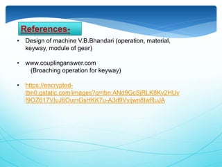 • Design of machine V.B.Bhandari (operation, material,
keyway, module of gear)
• www.couplinganswer.com
(Broaching operation for keyway)
• https://encrypted-
tbn0.gstatic.com/images?q=tbn:ANd9GcSjRLK8Kv2HUv
f9OZ617VIuJ6OumGsHKK7u-A3d9Vvijwn8IwRuJA
References-
 