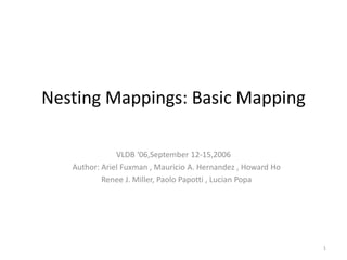 Nesting Mappings: Basic Mapping VLDB ‘06,September 12-15,2006    Author: Ariel Fuxman , Mauricio A. Hernandez , Howard Ho    Renee J. Miller, Paolo Papotti , Lucian Popa 1 