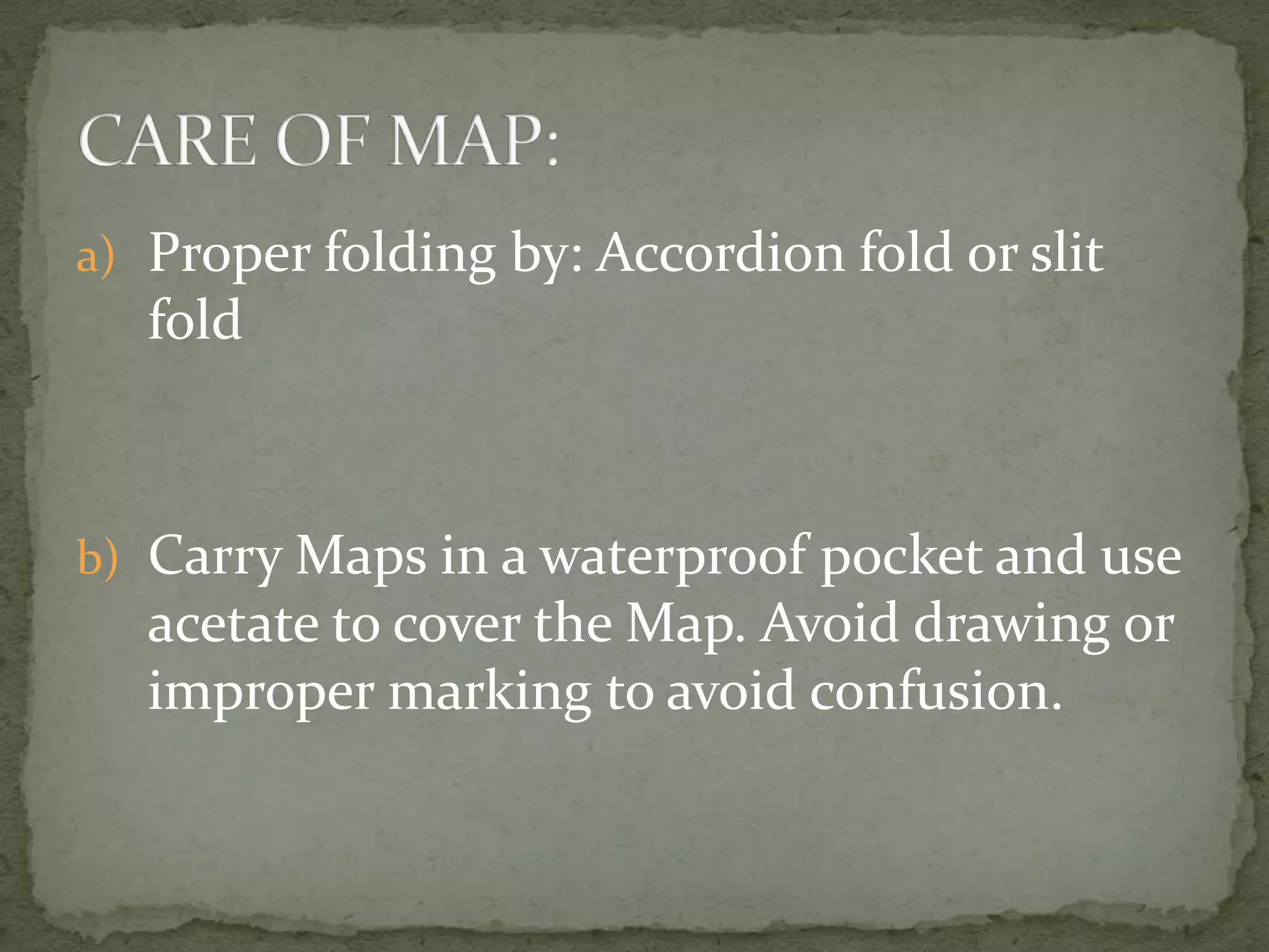 Proper folding by: Accordion fold or slit foldCarry Maps in a waterproof pocket and use acetate to cover the Map. Avoid drawing or improper marking to avoid confusion.CARE OF MAP: