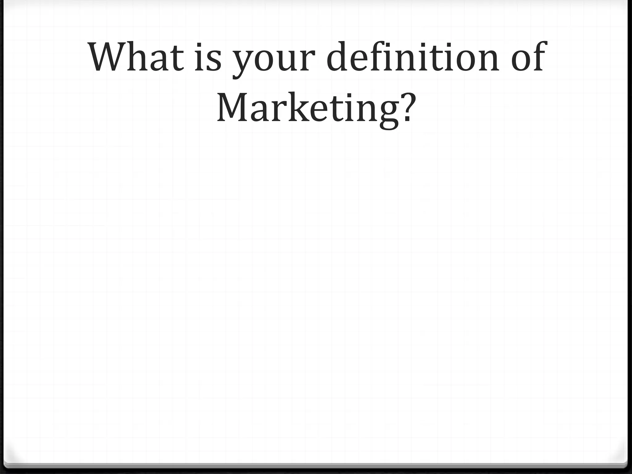 What is your definition of 
Marketing? 
 