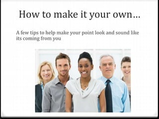 How to make it your own… 
A few tips to help make your point look and sound like 
its coming from you 
 