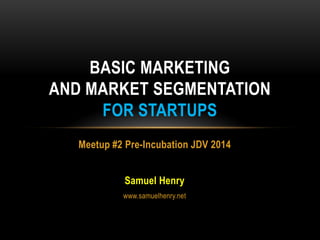 BASIC MARKETING
AND MARKET SEGMENTATION
FOR STARTUPS
Meetup #2 Pre-Incubation JDV 2014

Samuel Henry
www.samuelhenry.net

 
