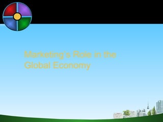 Marketing’s Role in the  Global Economy 