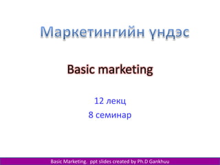 Basic marketing
12 лекц
8 семинар
Basic Marketing. ppt slides created by Ph.D Gankhuu
 