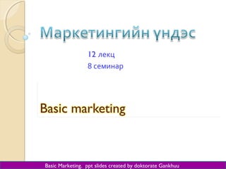 12 лекц
8 семинар
Basic Marketing. ppt slides created by doktorate Gankhuu
 
