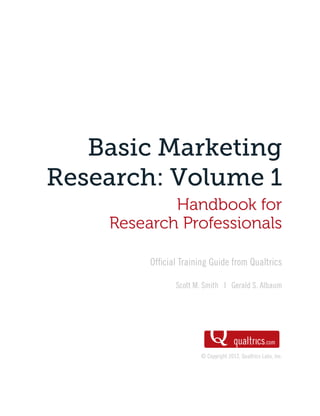 Basic Marketing
Research: Volume 1
Handbook for
Research Professionals
Official Training Guide from Qualtrics
Scott M. Smith | Gerald S. Albaum
© Copyright 2012, Qualtrics Labs, Inc.
 