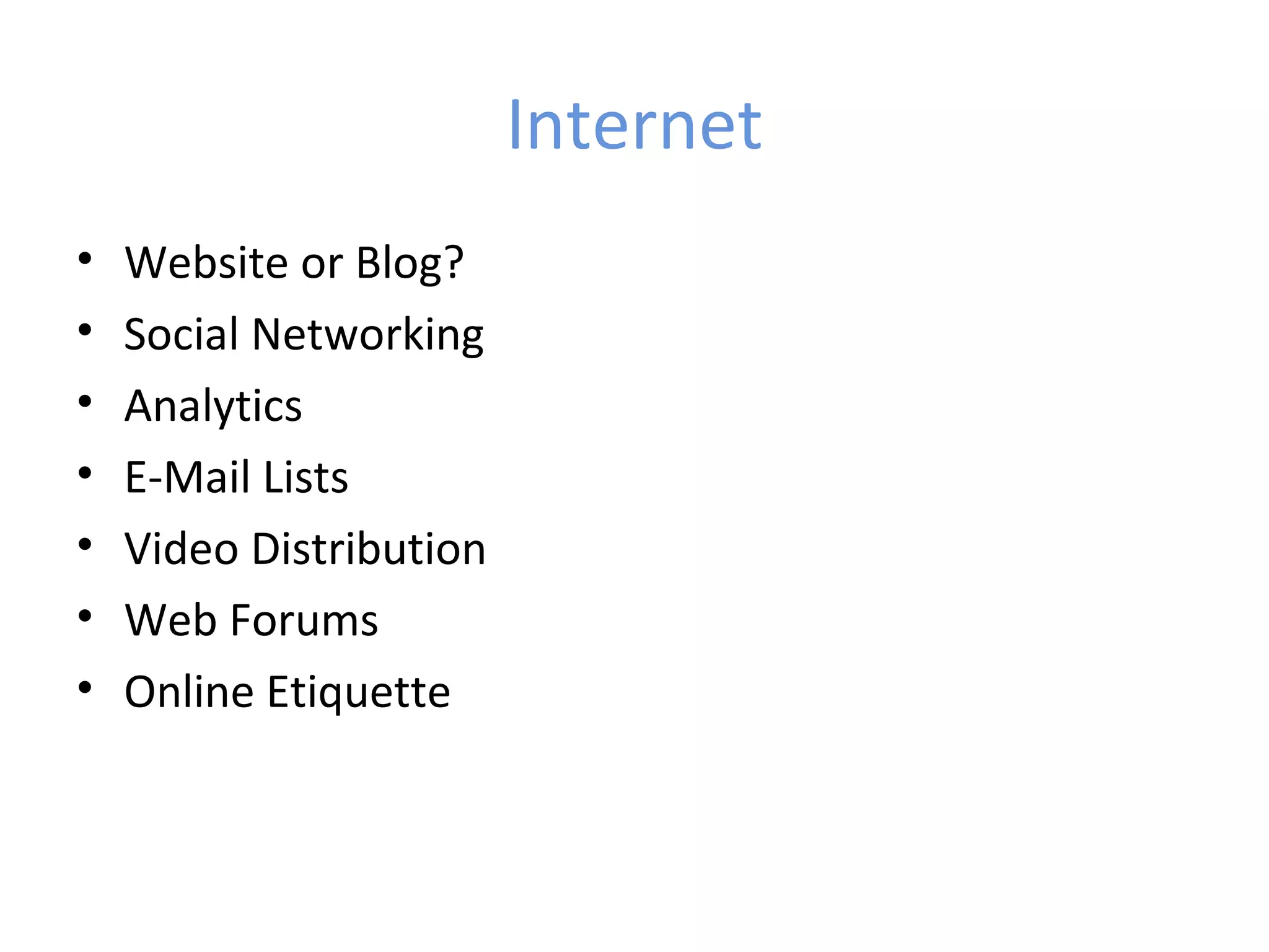 Internet
•   Website or Blog?
•   Social Networking
•   Analytics
•   E-Mail Lists
•   Video Distribution
•   Web Forums
•   Online Etiquette
 