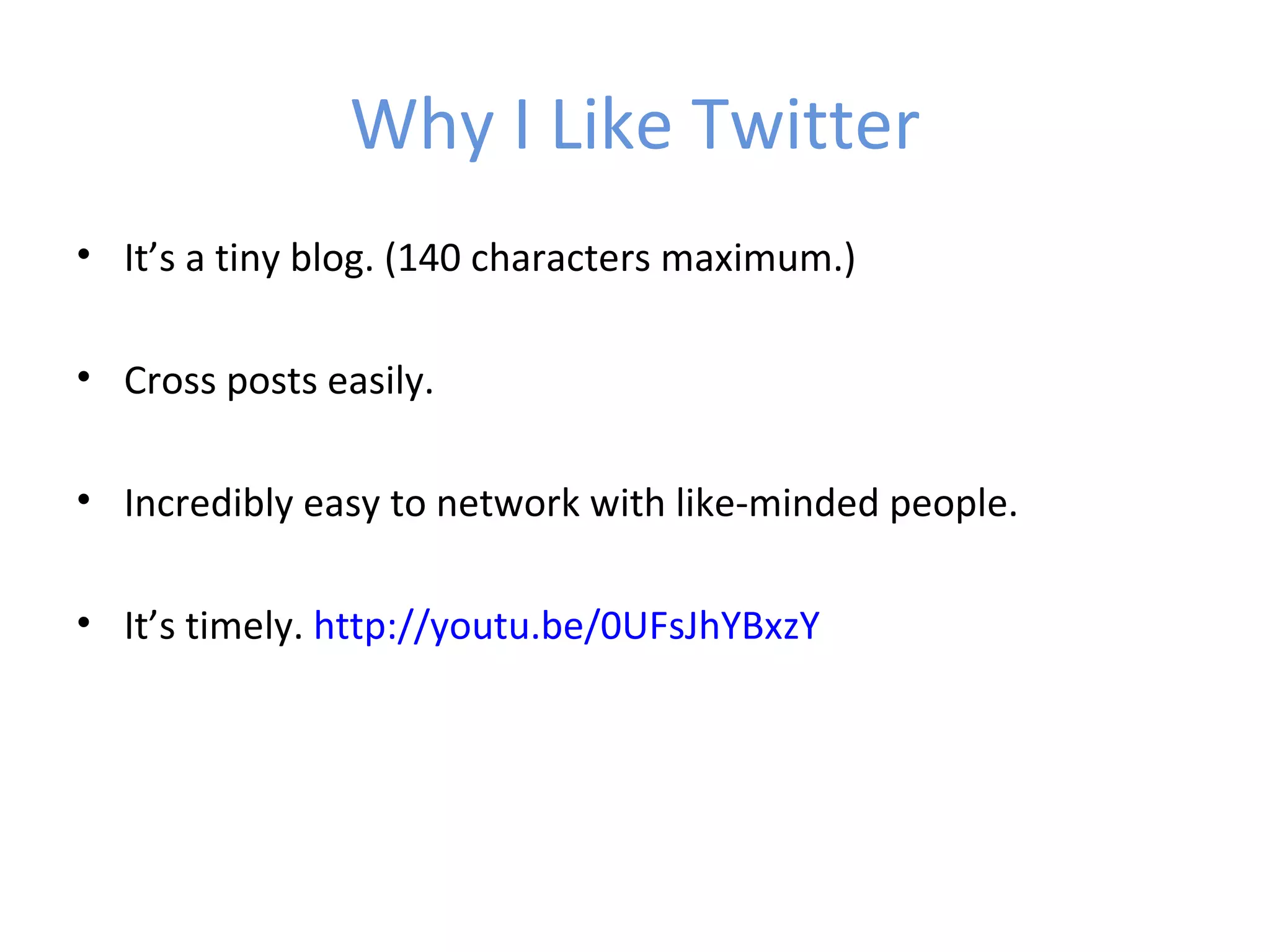 Why I Like Twitter
• It’s a tiny blog. (140 characters maximum.)

• Cross posts easily.

• Incredibly easy to network with like-minded people.

• It’s timely. http://youtu.be/0UFsJhYBxzY
 