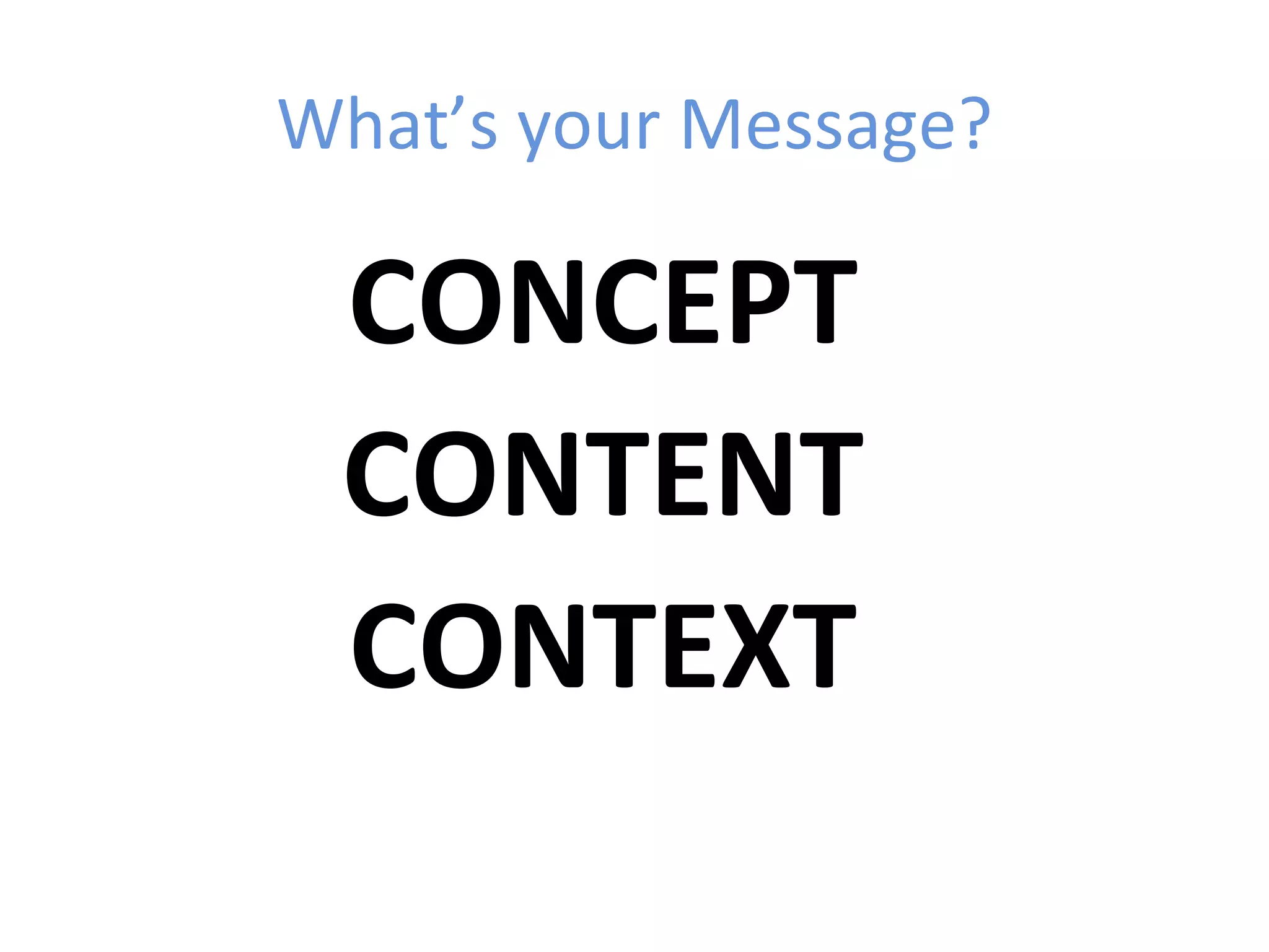What’s your Message?

 CONCEPT
 CONTENT
 CONTEXT
 