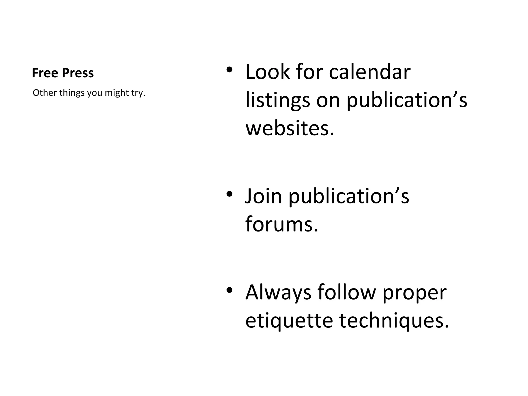 Free Press                    • Look for calendar
Other things you might try.
                                listings on publication’s
                                websites.

                              • Join publication’s
                                forums.

                              • Always follow proper
                                etiquette techniques.
 