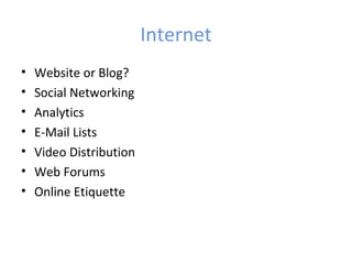 Internet
•   Website or Blog?
•   Social Networking
•   Analytics
•   E-Mail Lists
•   Video Distribution
•   Web Forums
•   Online Etiquette
 