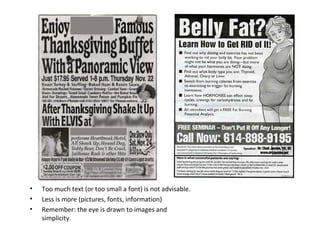 •   Too much text (or too small a font) is not advisable.
•   Less is more (pictures, fonts, information)
•   Remember: the eye is drawn to images and
    simplicity.
 