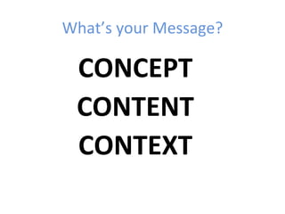 What’s your Message?

 CONCEPT
 CONTENT
 CONTEXT
 