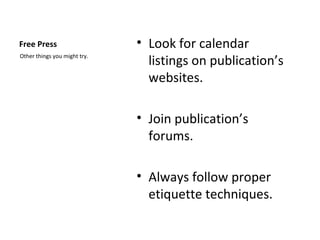 Free Press                    • Look for calendar
Other things you might try.
                                listings on publication’s
                                websites.

                              • Join publication’s
                                forums.

                              • Always follow proper
                                etiquette techniques.
 