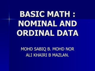BASIC MATH : NOMINAL AND ORDINAL DATA MOHD SABIQ B. MOHD NOR ALI KHAIRI B MAZLAN. 