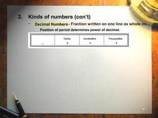4
2. Kinds of numbers (con’t)
• Decimal Numbers - Fraction written on one line as whole no.
Position of period determines power of decimal.
Decimal Numbers
 