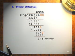 53
6. Division of Decimals
137 4 1 2 3 5 7 3. .. .
.8
1 0 9 9 2
1 3 6 5 3
9
1 2 3 6 6
1 2 8 7
0
0
9
1 2 3 6 6
5 0 4
0
0
4 1 2 2
3
9 1 8 remainder
 