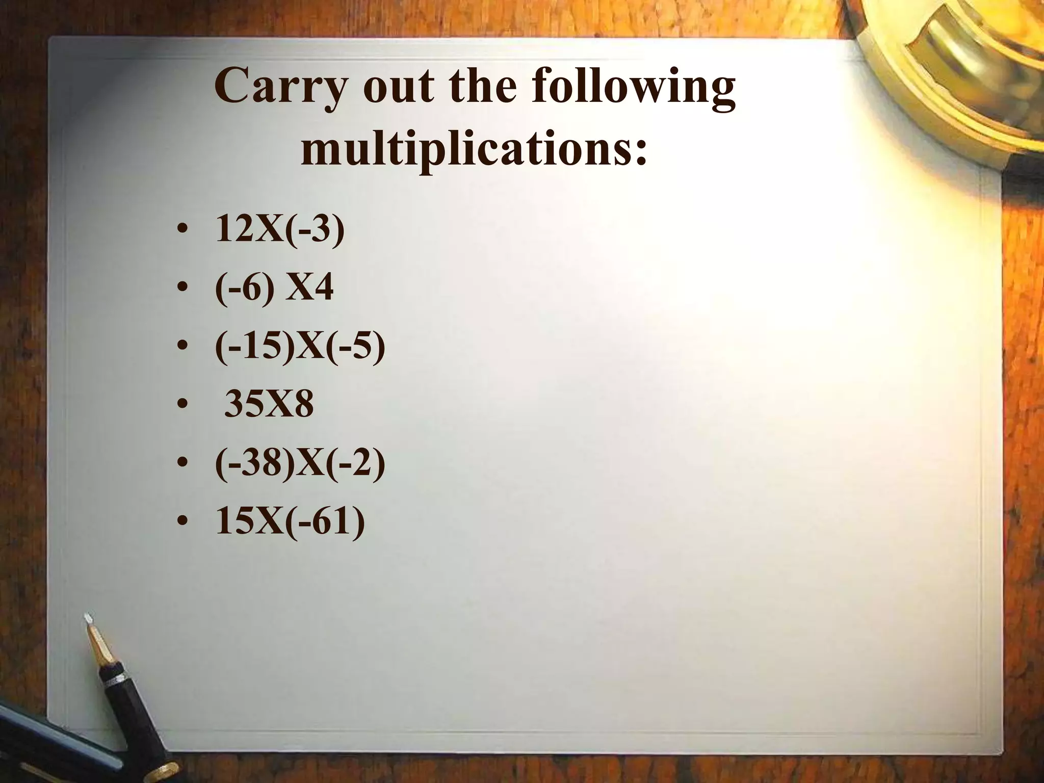 Carry out the following
       multiplications:
•   12X(-3)
•   (-6) X4
•   (-15)X(-5)
•    35X8
•   (-38)X(-2)
•   15X(-61)
 