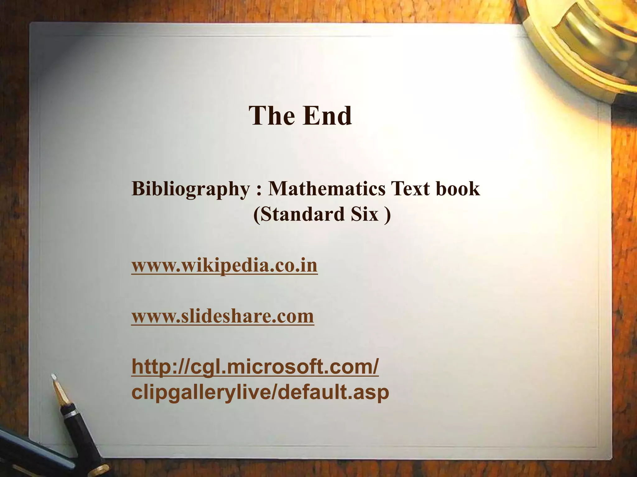 The End

Bibliography : Mathematics Text book
             (Standard Six )

www.wikipedia.co.in

www.slideshare.com

http://cgl.microsoft.com/
clipgallerylive/default.asp
 
