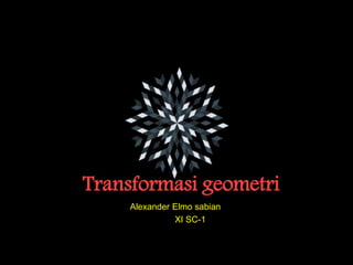 Transformasi geometri
Alexander Elmo sabian
XI SC-1
 
