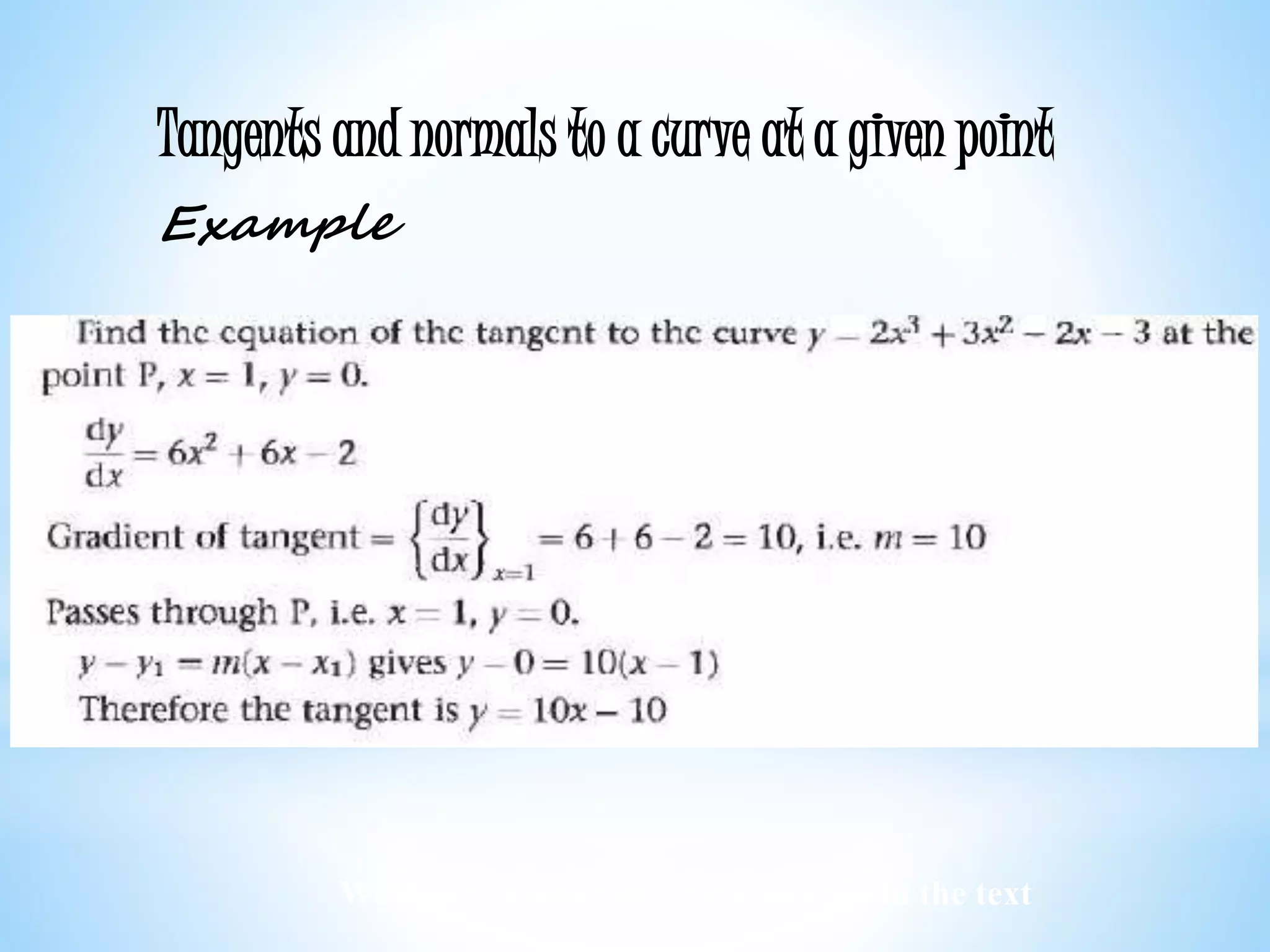 Worked examples and exercises are in the text
Tangents and normals to a curve at a given point
Example
 