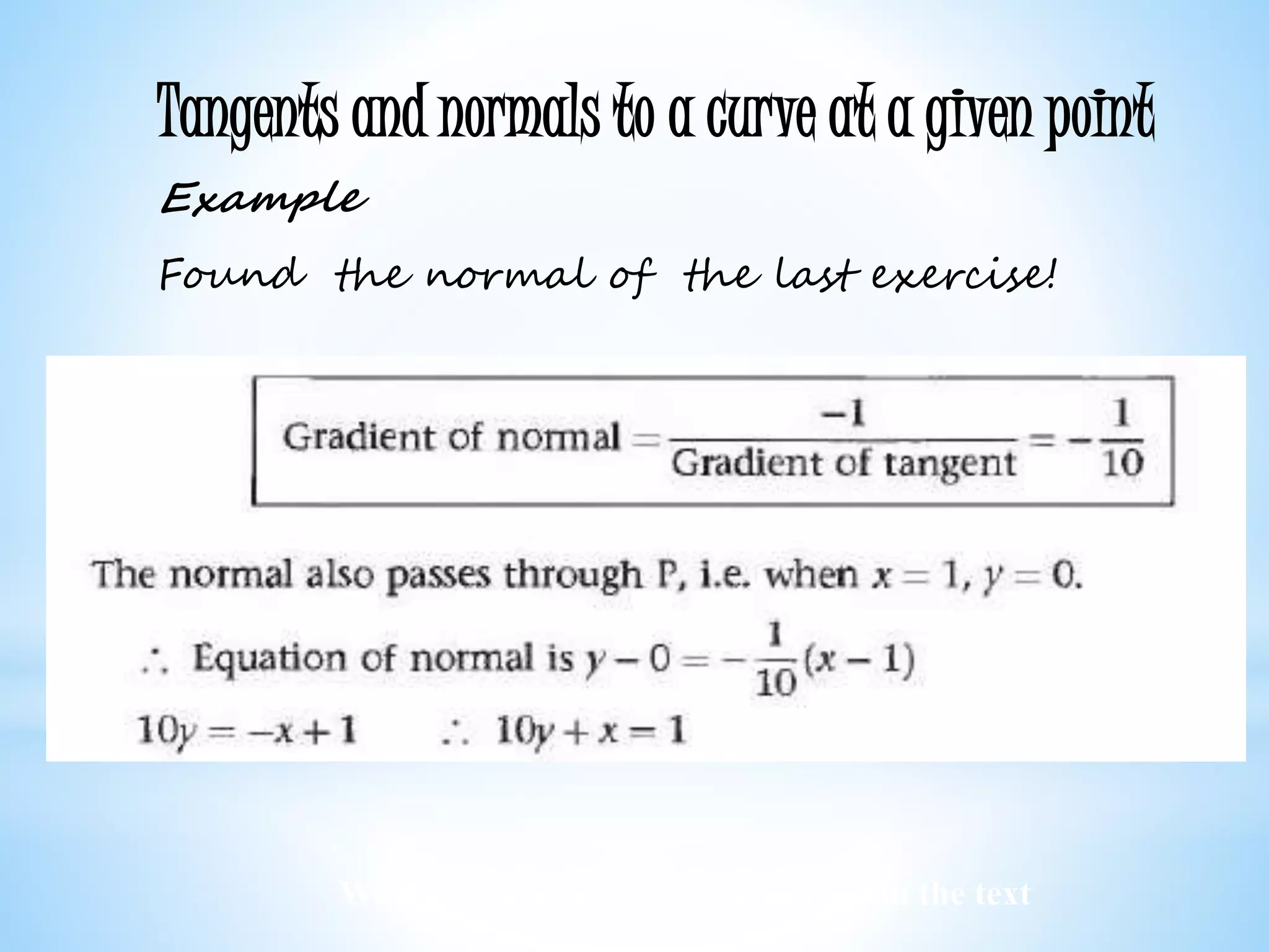 Worked examples and exercises are in the text
Tangents and normals to a curve at a given point
Example
Found the normal of the last exercise!
 