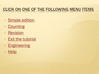 CLICK ON ONE OF THE FOLLOWING MENU ITEMS








Simple edition
Counting
Revision
Exit the tutorial
Engineering
Help

 