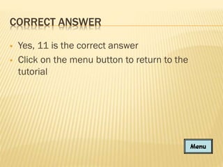 CORRECT ANSWER



Yes, 11 is the correct answer
Click on the menu button to return to the
tutorial

 