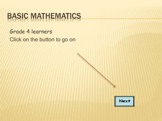 BASIC MATHEMATICS
Grade 4 learners
Click on the button to go on

 
