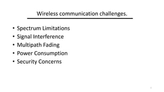 Wireless communication challenges.
? Spectrum Limitations
? Signal Interference
? Multipath Fading
? Power Consumption
? Security Concerns
2
 