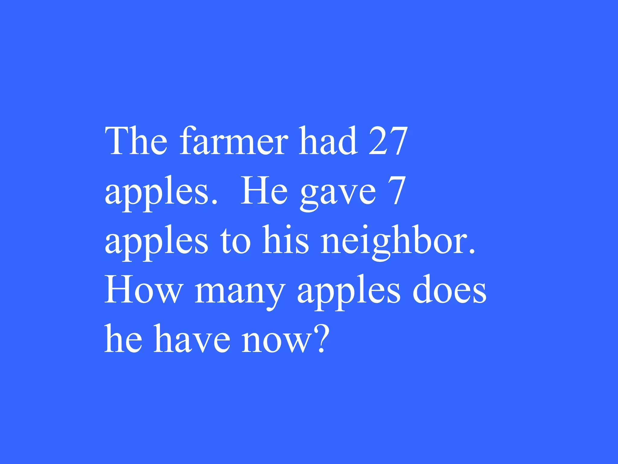 The farmer had 27 apples.  He gave 7 apples to his neighbor.  How many apples does he have now? 
