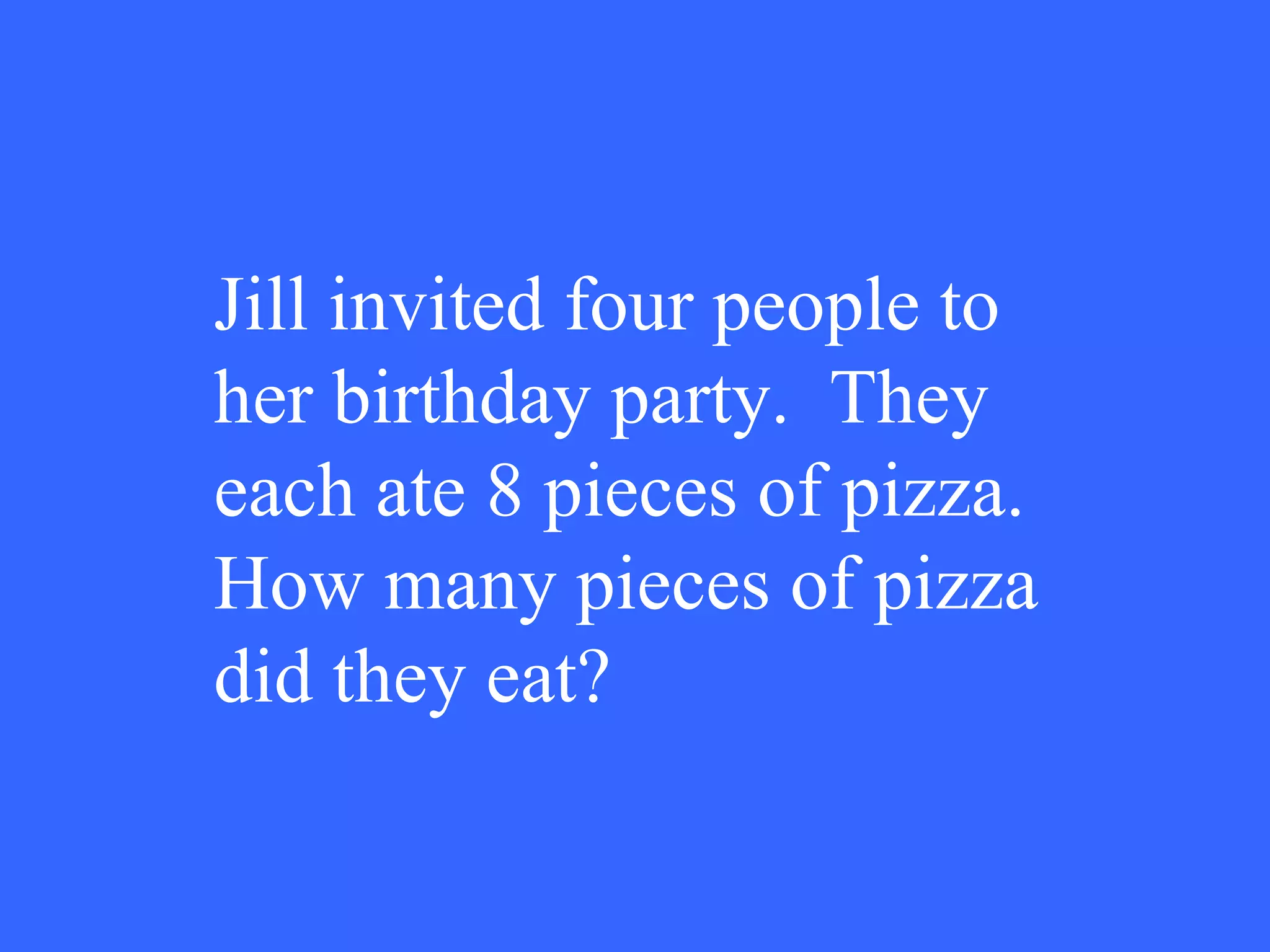 Jill invited four people to her birthday party.  They each ate 8 pieces of pizza.  How many pieces of pizza did they eat? 