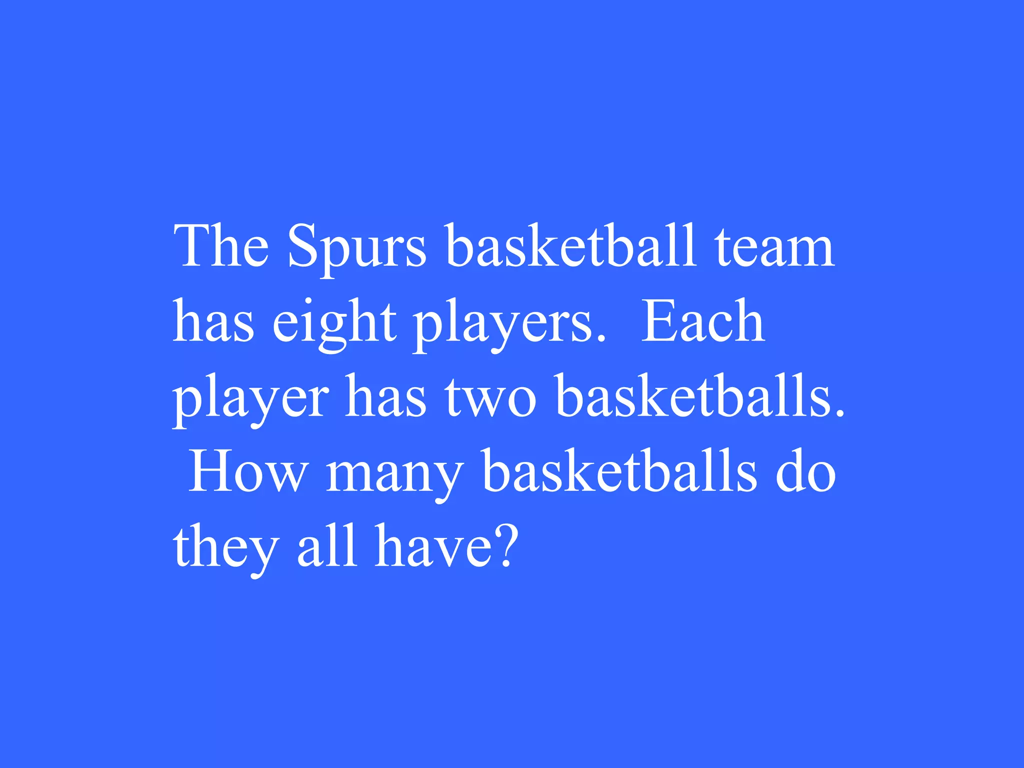 The Spurs basketball team has eight players.  Each player has two basketballs.  How many basketballs do they all have? 