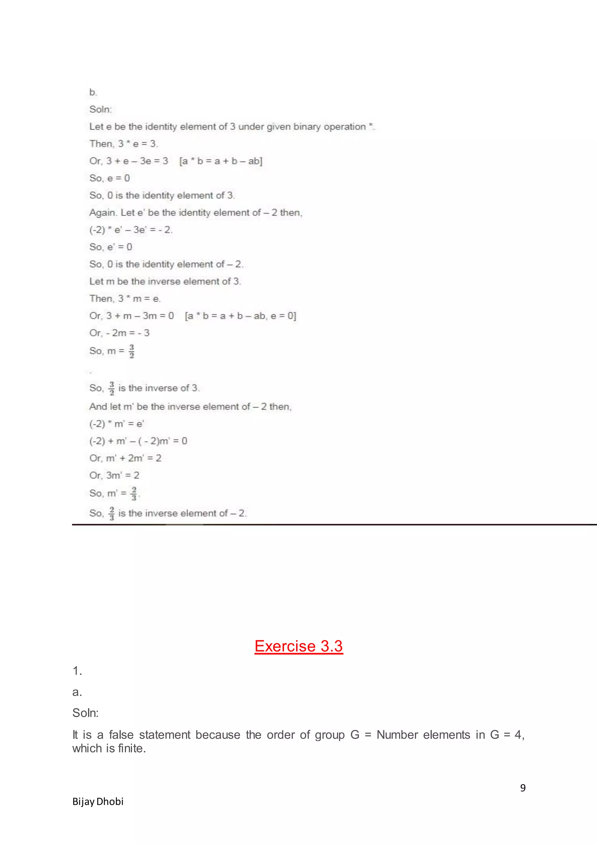 9
BijayDhobi
Exercise 3.3
1.
a.
Soln:
It is a false statement because the order of group G = Number elements in G = 4,
which is finite.
 