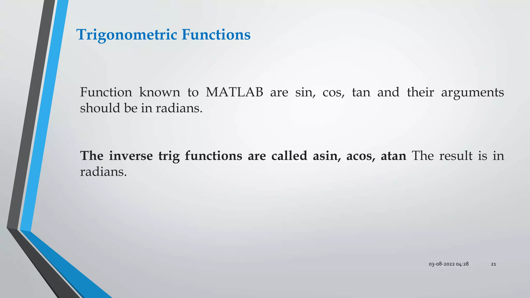 03-08-2022 04:28 21
Trigonometric Functions
Function known to MATLAB are sin, cos, tan and their arguments
should be in radians.
The inverse trig functions are called asin, acos, atan The result is in
radians.
 