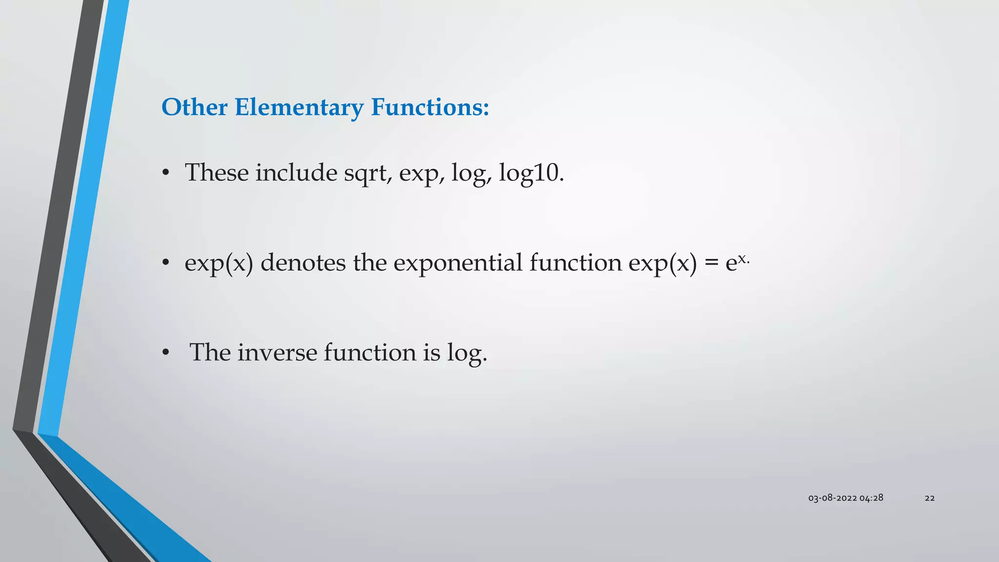 03-08-2022 04:28 22
Other Elementary Functions:
• These include sqrt, exp, log, log10.
• exp(x) denotes the exponential function exp(x) = ex.
• The inverse function is log.
 
