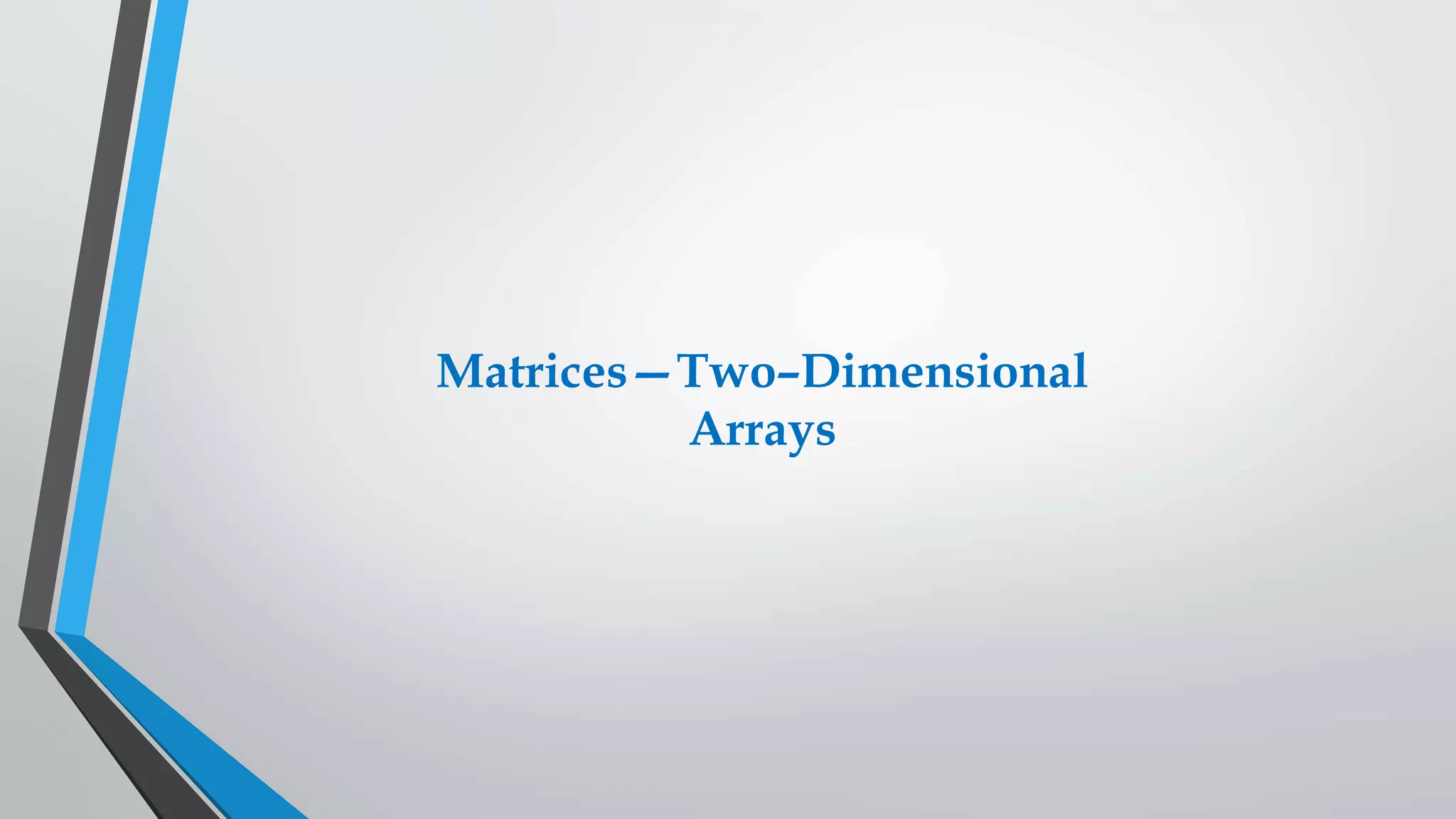 Matrices—Two–Dimensional
Arrays
 