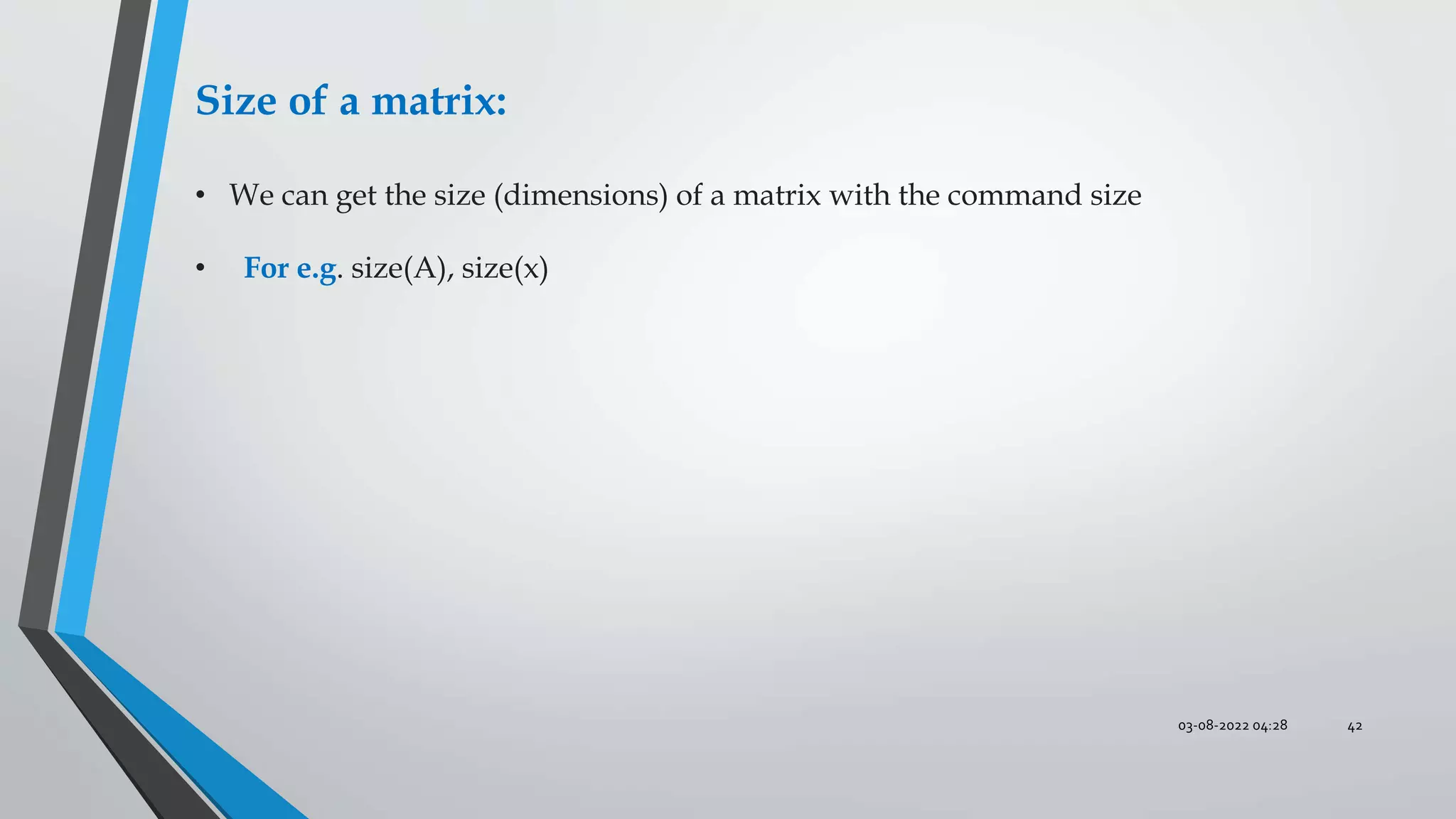 03-08-2022 04:28 42
Size of a matrix:
• We can get the size (dimensions) of a matrix with the command size
• For e.g. size(A), size(x)
 