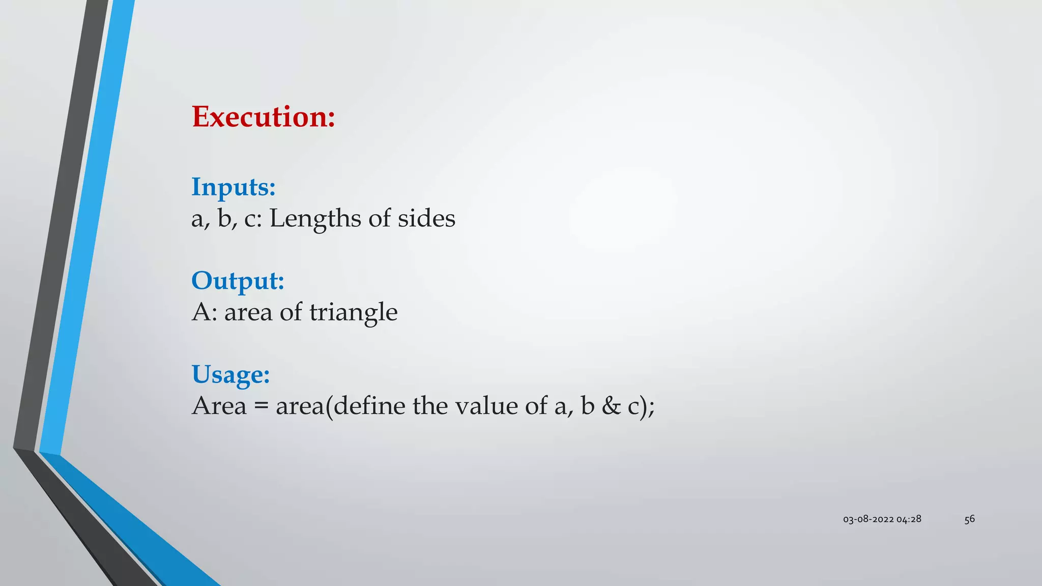 03-08-2022 04:28 56
Execution:
Inputs:
a, b, c: Lengths of sides
Output:
A: area of triangle
Usage:
Area = area(define the value of a, b & c);
 