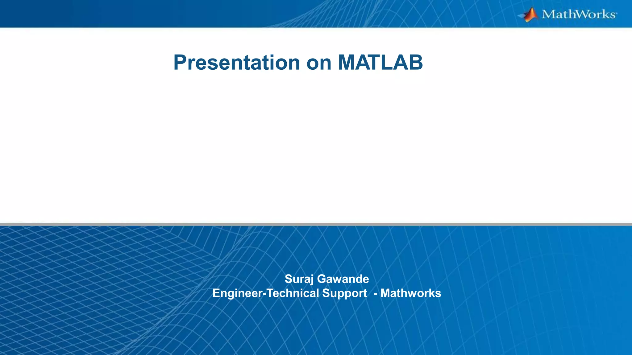 1
Presentation on MATLAB
Suraj Gawande
Engineer-Technical Support - Mathworks
 