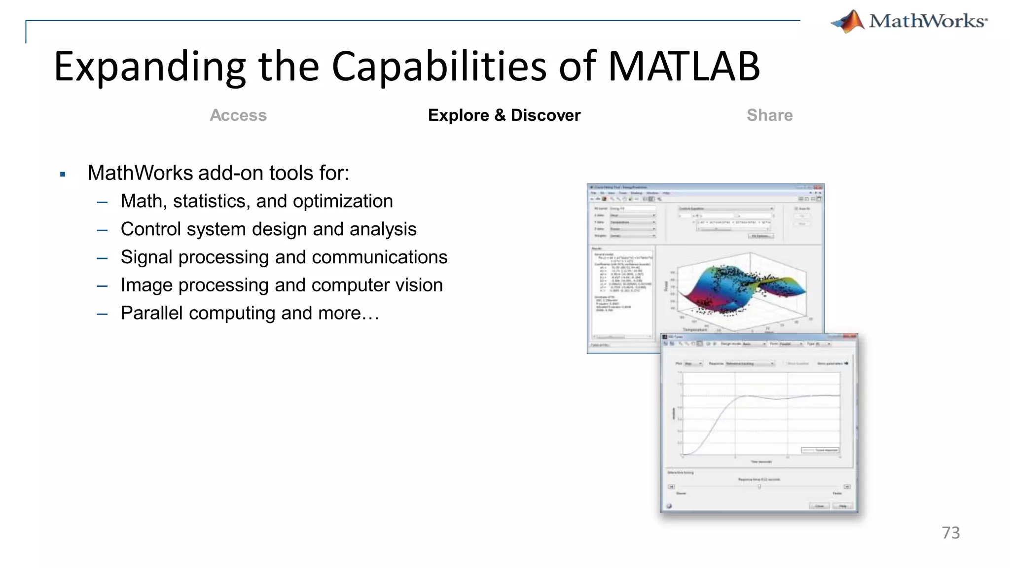 Expanding the Capabilities of MATLAB
 MathWorks add-on tools for:
– Math, statistics, and optimization
– Control system design and analysis
– Signal processing and communications
– Image processing and computer vision
– Parallel computing and more…
Explore & Discover Share
Access
73
 