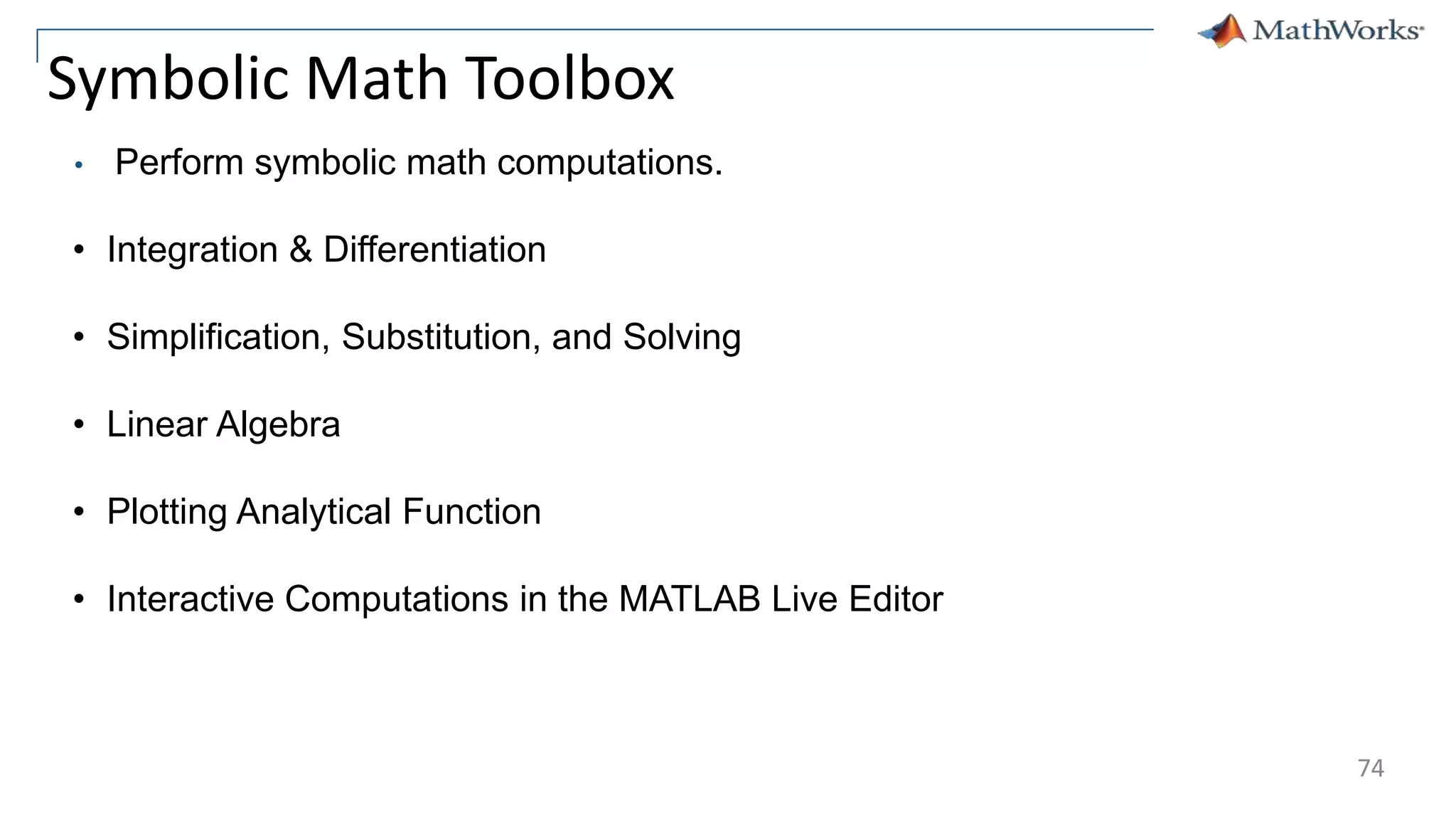 Symbolic Math Toolbox
• Perform symbolic math computations.
• Integration & Differentiation
• Simplification, Substitution, and Solving
• Linear Algebra
• Plotting Analytical Function
• Interactive Computations in the MATLAB Live Editor
74
 