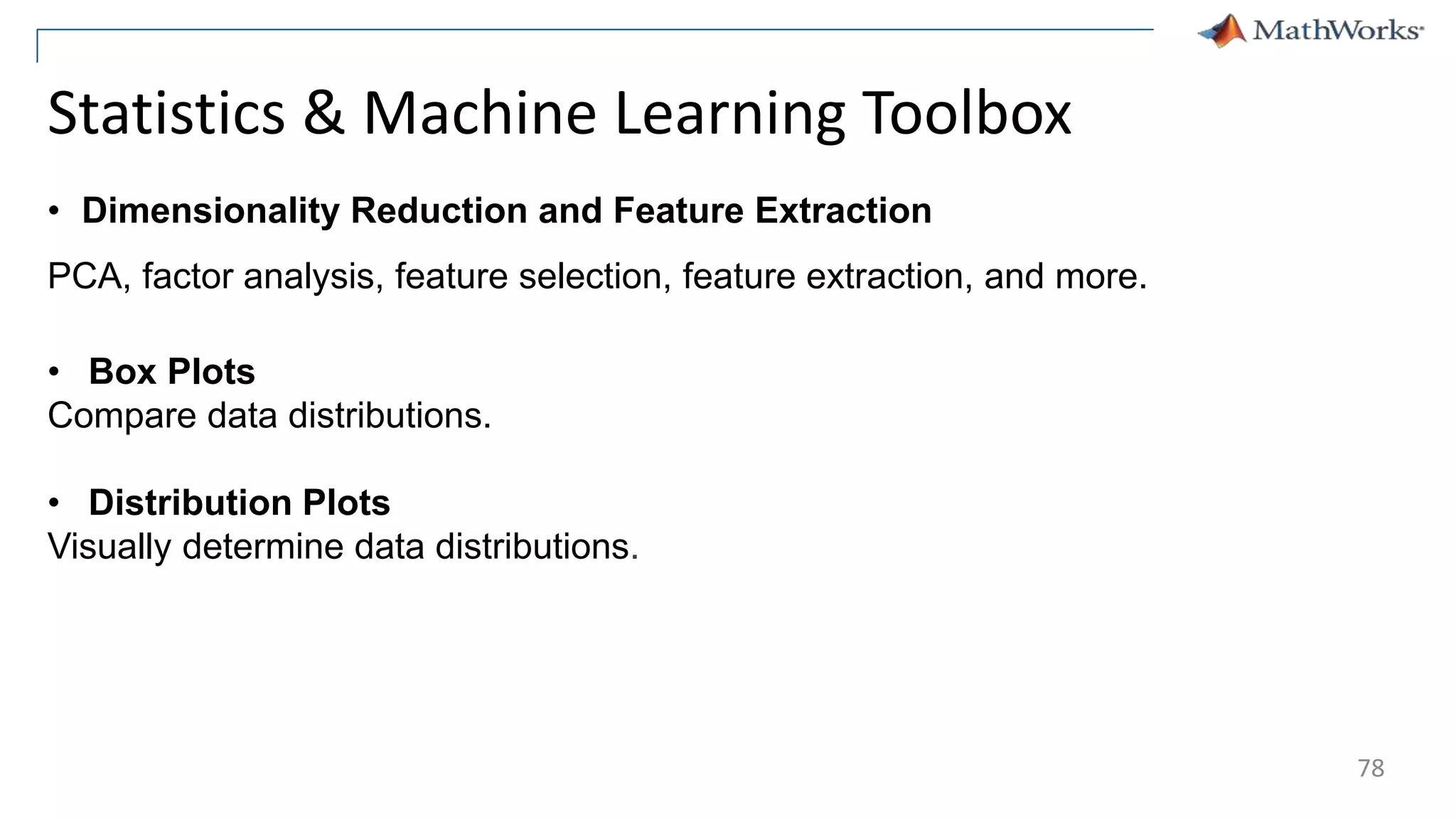78
Statistics & Machine Learning Toolbox
• Dimensionality Reduction and Feature Extraction
PCA, factor analysis, feature selection, feature extraction, and more.
• Box Plots
Compare data distributions.
• Distribution Plots
Visually determine data distributions.
 