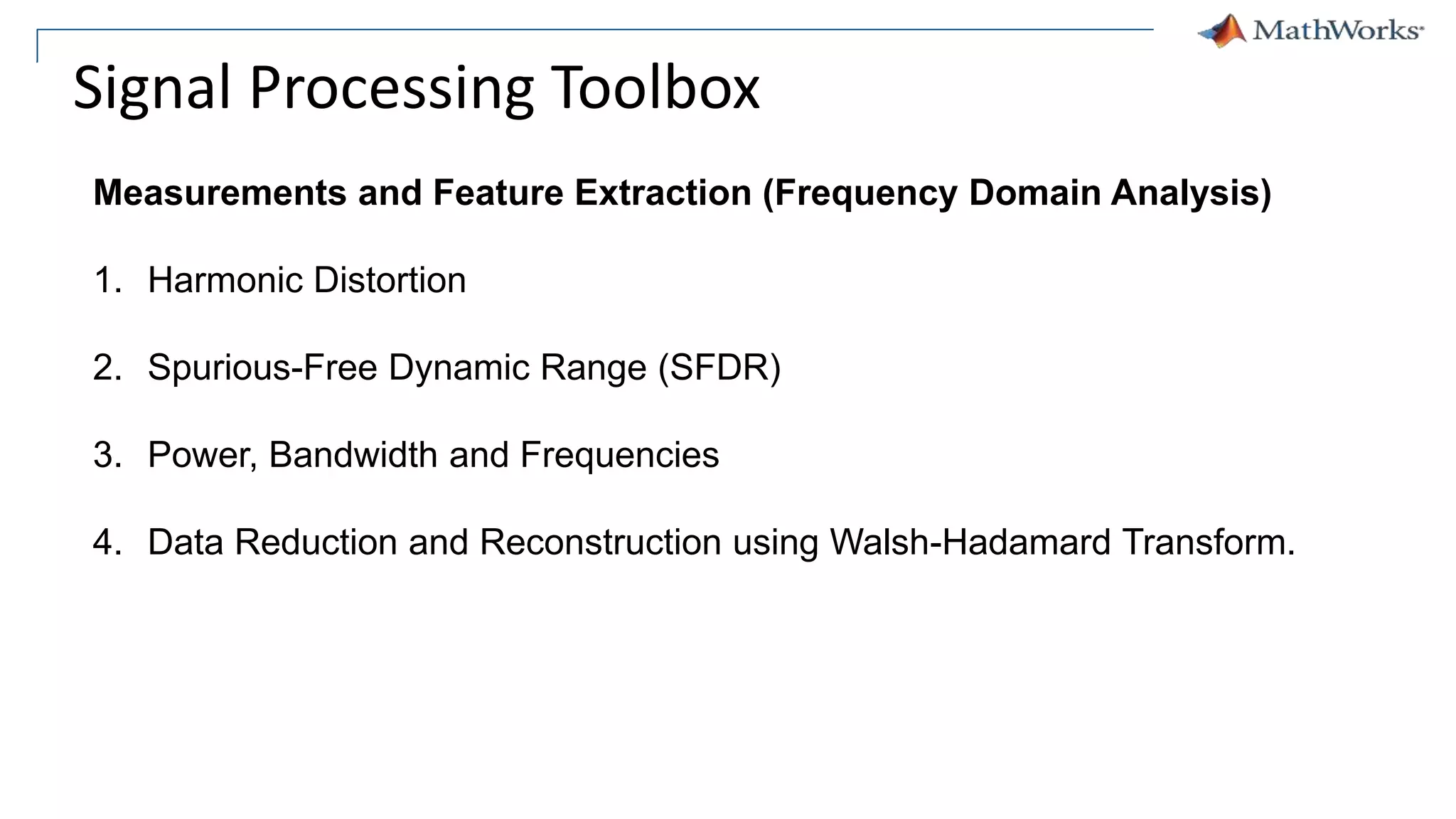 Signal Processing Toolbox
Measurements and Feature Extraction (Frequency Domain Analysis)
1. Harmonic Distortion
2. Spurious-Free Dynamic Range (SFDR)
3. Power, Bandwidth and Frequencies
4. Data Reduction and Reconstruction using Walsh-Hadamard Transform.
 