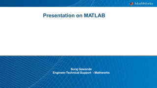 1
Presentation on MATLAB
Suraj Gawande
Engineer-Technical Support - Mathworks
 