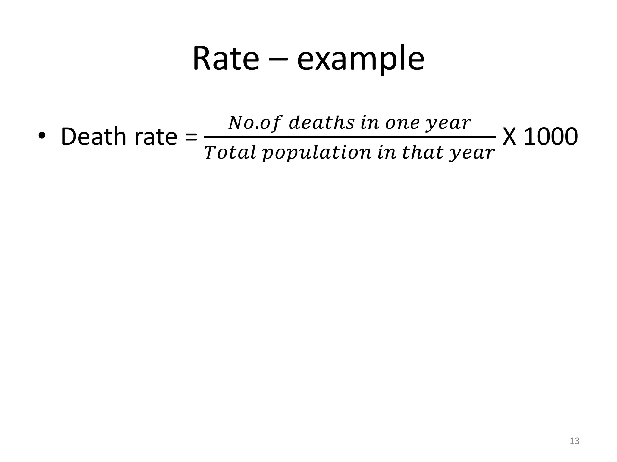 Rate – example
• Death rate =
𝑁𝑜.𝑜𝑓 𝑑𝑒𝑎𝑡ℎ𝑠 𝑖𝑛 𝑜𝑛𝑒 𝑦𝑒𝑎𝑟
𝑇𝑜𝑡𝑎𝑙 𝑝𝑜𝑝𝑢𝑙𝑎𝑡𝑖𝑜𝑛 𝑖𝑛 𝑡ℎ𝑎𝑡 𝑦𝑒𝑎𝑟
X 1000
13
 