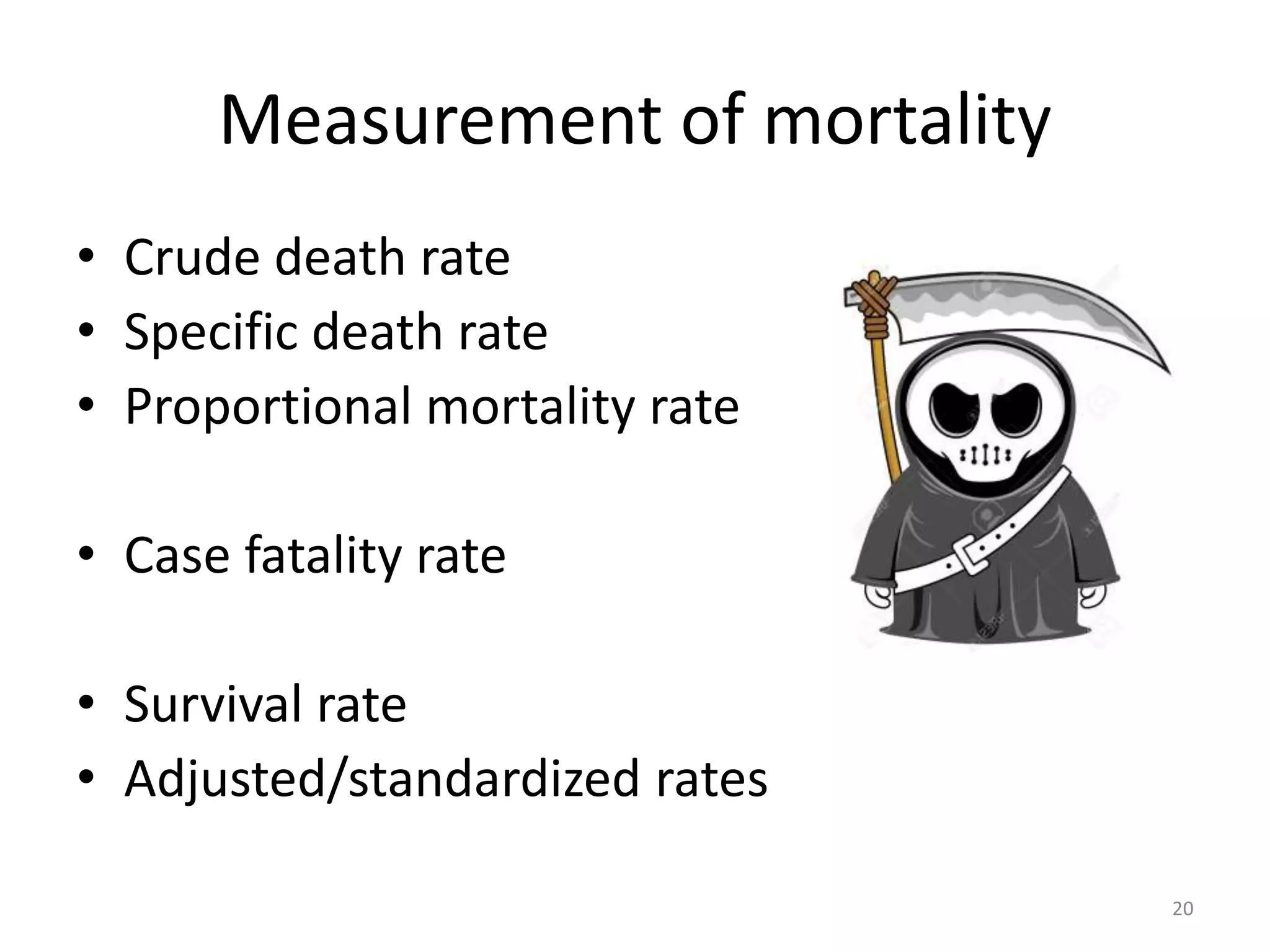 Measurement of mortality
• Crude death rate
• Specific death rate
• Proportional mortality rate
• Case fatality rate
• Survival rate
• Adjusted/standardized rates
20
 