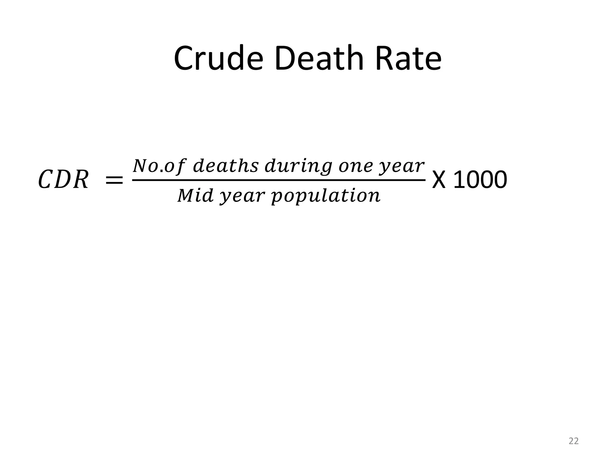 Crude Death Rate
𝐶𝐷𝑅 =
𝑁𝑜.𝑜𝑓 𝑑𝑒𝑎𝑡ℎ𝑠 𝑑𝑢𝑟𝑖𝑛𝑔 𝑜𝑛𝑒 𝑦𝑒𝑎𝑟
𝑀𝑖𝑑 𝑦𝑒𝑎𝑟 𝑝𝑜𝑝𝑢𝑙𝑎𝑡𝑖𝑜𝑛
X 1000
22
 